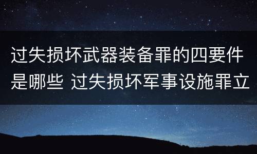 过失损坏武器装备罪的四要件是哪些 过失损坏军事设施罪立案标准