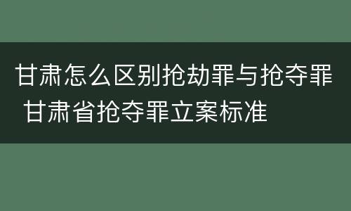 甘肃怎么区别抢劫罪与抢夺罪 甘肃省抢夺罪立案标准