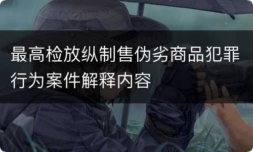 最高检放纵制售伪劣商品犯罪行为案件解释内容