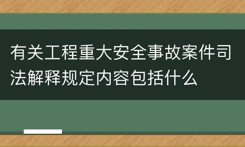 有关工程重大安全事故案件司法解释规定内容包括什么