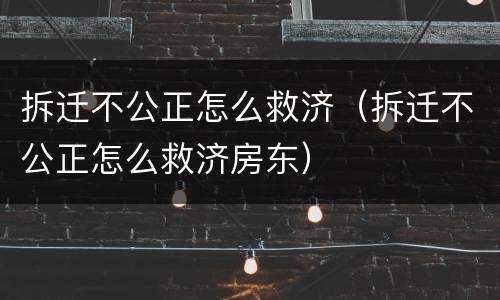 拆迁不公正怎么救济（拆迁不公正怎么救济房东）