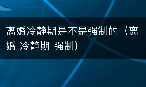 离婚冷静期是不是强制的（离婚 冷静期 强制）