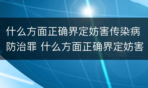 什么方面正确界定妨害传染病防治罪 什么方面正确界定妨害传染病防治罪的罪名