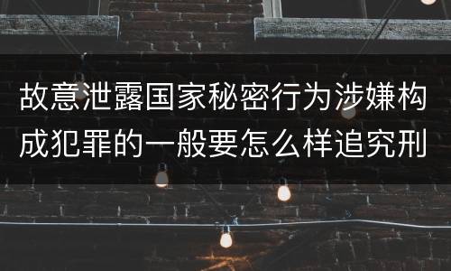 故意泄露国家秘密行为涉嫌构成犯罪的一般要怎么样追究刑事责任