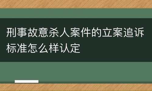 刑事故意杀人案件的立案追诉标准怎么样认定