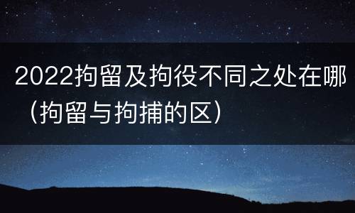 2022拘留及拘役不同之处在哪（拘留与拘捕的区）