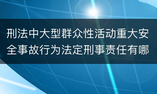 刑法中大型群众性活动重大安全事故行为法定刑事责任有哪些