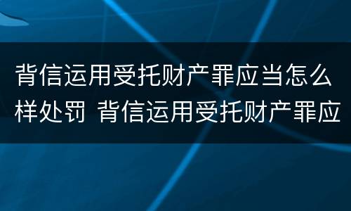背信运用受托财产罪应当怎么样处罚 背信运用受托财产罪应当怎么样处罚