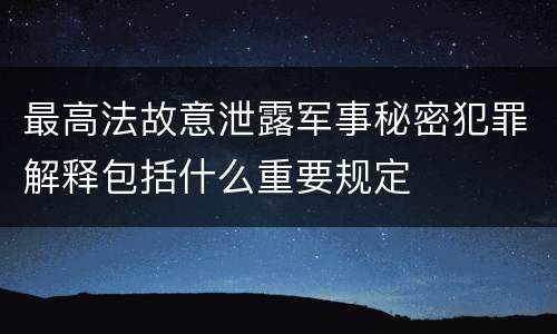 最高法故意泄露军事秘密犯罪解释包括什么重要规定