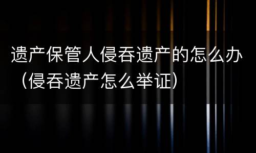 遗产保管人侵吞遗产的怎么办（侵吞遗产怎么举证）