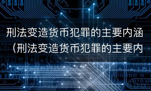 刑法变造货币犯罪的主要内涵（刑法变造货币犯罪的主要内涵包括）
