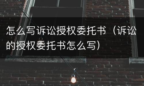 怎么写诉讼授权委托书（诉讼的授权委托书怎么写）