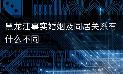 黑龙江事实婚姻及同居关系有什么不同