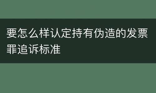 要怎么样认定持有伪造的发票罪追诉标准