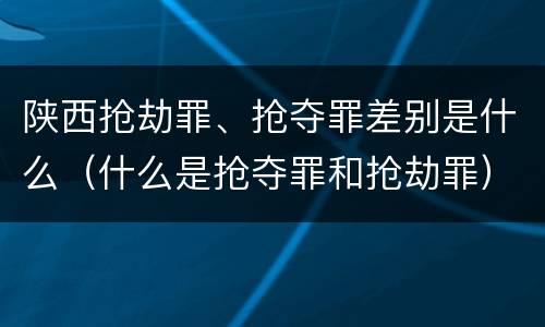 陕西抢劫罪、抢夺罪差别是什么（什么是抢夺罪和抢劫罪）