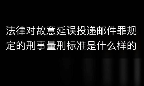 法律对故意延误投递邮件罪规定的刑事量刑标准是什么样的