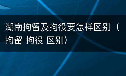 湖南拘留及拘役要怎样区别（拘留 拘役 区别）