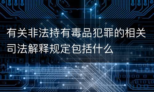 有关非法持有毒品犯罪的相关司法解释规定包括什么