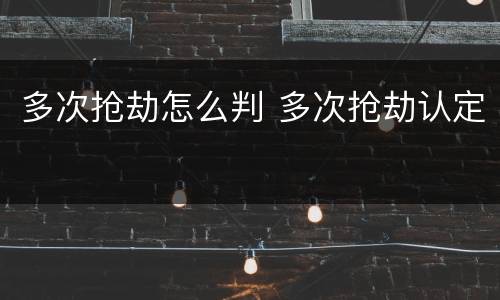 多次抢劫怎么判 多次抢劫认定