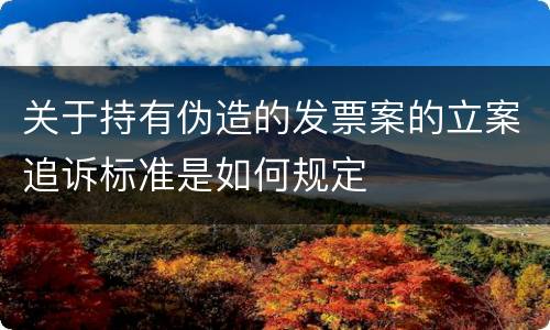 关于持有伪造的发票案的立案追诉标准是如何规定