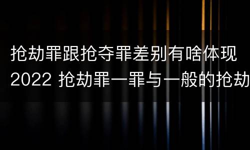 抢劫罪跟抢夺罪差别有啥体现2022 抢劫罪一罪与一般的抢劫罪区别