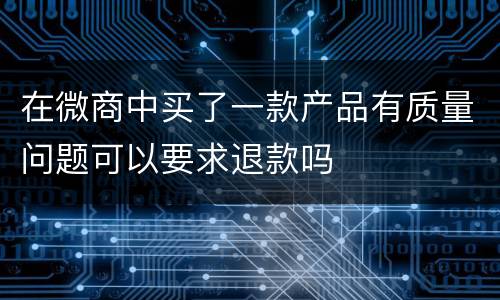 在微商中买了一款产品有质量问题可以要求退款吗