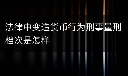 法律中变造货币行为刑事量刑档次是怎样