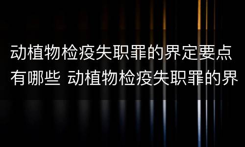 动植物检疫失职罪的界定要点有哪些 动植物检疫失职罪的界定要点有哪些内容