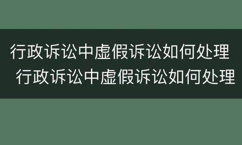 行政诉讼中虚假诉讼如何处理 行政诉讼中虚假诉讼如何处理的