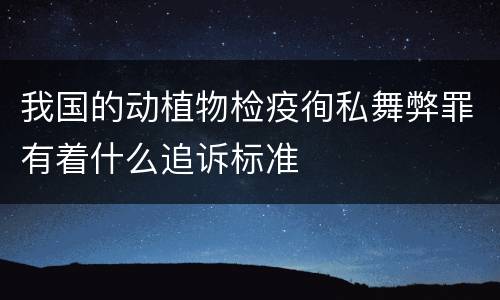 我国的动植物检疫徇私舞弊罪有着什么追诉标准
