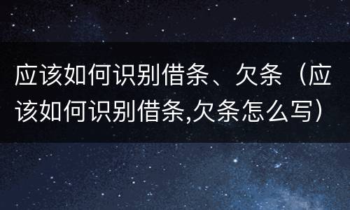 应该如何识别借条、欠条（应该如何识别借条,欠条怎么写）