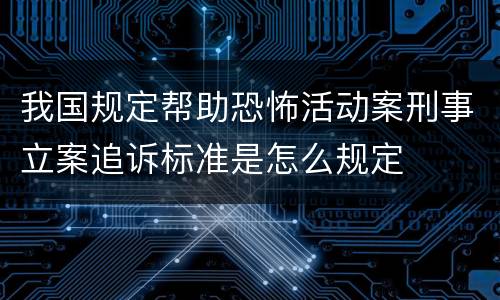 我国规定帮助恐怖活动案刑事立案追诉标准是怎么规定