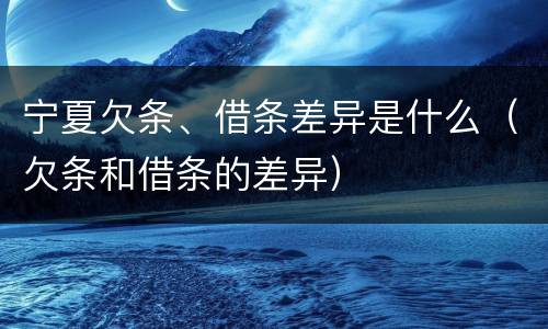 宁夏欠条、借条差异是什么（欠条和借条的差异）