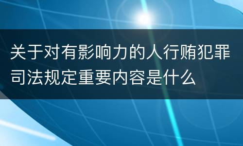 关于对有影响力的人行贿犯罪司法规定重要内容是什么