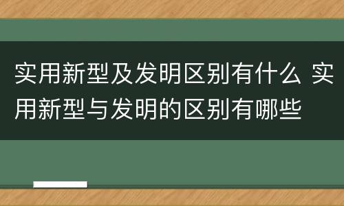实用新型及发明区别有什么 实用新型与发明的区别有哪些