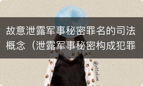 故意泄露军事秘密罪名的司法概念（泄露军事秘密构成犯罪的）