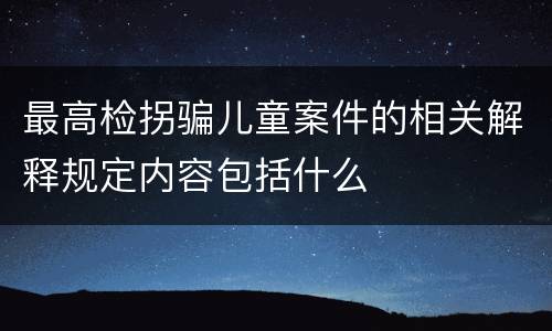 最高检拐骗儿童案件的相关解释规定内容包括什么