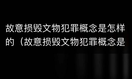 故意损毁文物犯罪概念是怎样的（故意损毁文物犯罪概念是怎样的行为）
