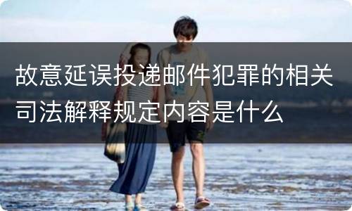 故意延误投递邮件犯罪的相关司法解释规定内容是什么