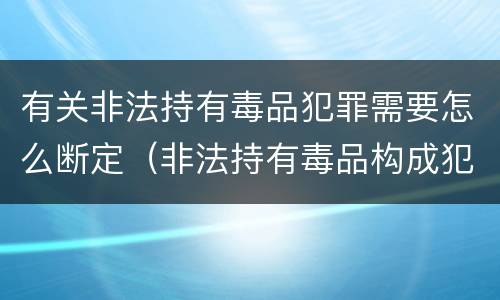 有关非法持有毒品犯罪需要怎么断定（非法持有毒品构成犯罪吗）