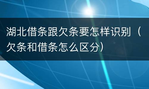 湖北借条跟欠条要怎样识别（欠条和借条怎么区分）