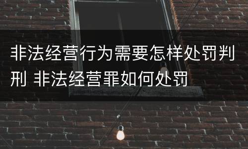 非法经营行为需要怎样处罚判刑 非法经营罪如何处罚