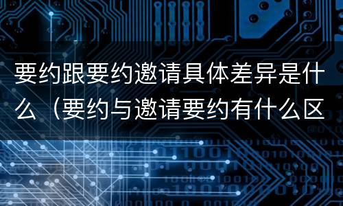 要约跟要约邀请具体差异是什么（要约与邀请要约有什么区别）