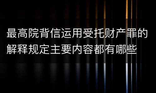 最高院背信运用受托财产罪的解释规定主要内容都有哪些