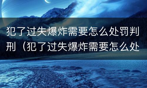 犯了过失爆炸需要怎么处罚判刑（犯了过失爆炸需要怎么处罚判刑的人）