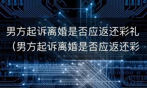 男方起诉离婚是否应返还彩礼（男方起诉离婚是否应返还彩礼钱）