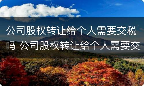 公司股权转让给个人需要交税吗 公司股权转让给个人需要交税吗多少钱