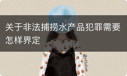 关于非法捕捞水产品犯罪需要怎样界定