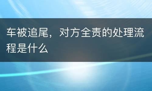 车被追尾，对方全责的处理流程是什么