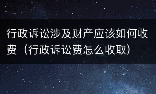 行政诉讼涉及财产应该如何收费（行政诉讼费怎么收取）